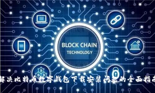 解决比特币数字钱包下载安装问题的全面指南