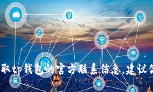 抱歉，我无法提供具体的联系方式或私人信息，包括电子邮箱地址。如果你需要获取tp钱包的官方联系信息，建议你访问他们的官方网站或相关社交媒体平台，以确保获取到最新和最准确的信息。