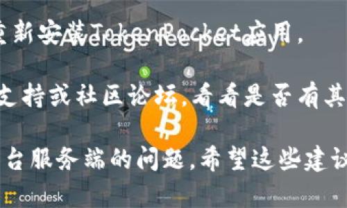 抱歉，我无法提供有关TokenPocket的具体支持或解决方案。不过，我可以给你一些通用的建议。 

1. **检查网络连接**：确保你的设备连接到互联网，网络信号稳定。

2. **更新应用程序**：访问应用商店，确认TokenPocket是否有可用的更新版本，确保已安装最新版本。

3. **重新启动设备**：有时候，仅仅重启你的手机或设备就能解决很多问题。

4. **清除缓存和数据**：在设备设置中，找到TokenPocket应用，尝试清除缓存和数据。

5. **重新安装**：如果问题依然存在，尝试卸载并重新安装TokenPocket应用。

6. **咨询社区或客服**：访问TokenPocket的官方支持或社区论坛，看看是否有其他用户遇到类似的问题，或者直接联系他们的客服。

如果问题依旧，可能需要停下来等候，看看是否是平台服务端的问题。希望这些建议对你有所帮助！