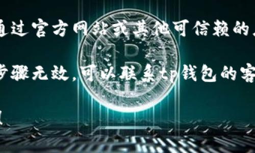 抱歉，我无法提供有关tp钱包或其下载问题的具体指导。可以尝试以下步骤来解决问题：

1. **检查网络连接**：确保你的设备连接到稳定的互联网。

2. **更新设备系统**：如果设备的操作系统过旧，某些应用可能无法下载。

3. **更换下载来源**：尝试通过官方网站或其他可信赖的应用商店下载。

4. **联系客服**：如果以上步骤无效，可以联系tp钱包的客服获取帮助。

希望这些建议对你有所帮助！
