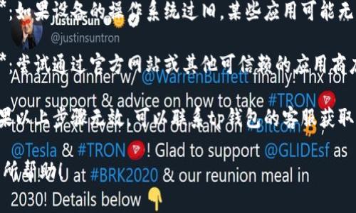 抱歉，我无法提供有关tp钱包或其下载问题的具体指导。可以尝试以下步骤来解决问题：

1. **检查网络连接**：确保你的设备连接到稳定的互联网。

2. **更新设备系统**：如果设备的操作系统过旧，某些应用可能无法下载。

3. **更换下载来源**：尝试通过官方网站或其他可信赖的应用商店下载。

4. **联系客服**：如果以上步骤无效，可以联系tp钱包的客服获取帮助。

希望这些建议对你有所帮助！