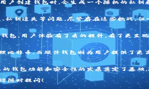 比特币在2009年推出之初，确实是有钱包的。最初的比特币钱包是在比特币网络诞生的同时推出的，旨在帮助用户存储和管理他们的比特币。

比特币钱包的起源
比特币的创始人中本聪在2009年发布了比特币的第一个软件，这个软件不仅实现了比特币的挖矿功能，也包括了钱包的基本功能。这个早期的钱包是相对简单的命令行界面，用户需要借助一些技术知道如何使用。这种钱包通常会生成一对公私钥，用于接收和发送比特币。

早期钱包的特性
2009年的比特币钱包与今天的现代钱包相比功能非常有限。最初的设计主要是为了确保比特币的安全性和使用的可行性。用户创建钱包时，会生成一个随机的私钥和对应的公钥。私钥是一个秘密信息，任何拥有它的人都可以控制钱包里的比特币，而公钥则可以公开分享，用于接收比特币。

用户体验与安全性
早期比特币钱包的用户体验较差，界面简陋，操作繁琐。由于技术水平的限制，很多用户在使用比特币的时候面临着资金丢失、私钥遗失等问题。尽管存在这些挑战，但一些早期采用者依然愿意尝试与比特币相关的技术。这种勇气和探索精神推动了比特币及其钱包的发展。

发展历程和演变
随着比特币的逐渐普及，钱包的功能和安全性也经历了显著的变化。例如，2010年，随着技术的进步，出现了图形用户界面的钱包，用户体验有了质的提升。有了更直观的界面，用户可以更方便地管理他们的比特币，进行交易也变得更加简单。

钱包类型的多样化
除了简单的桌面钱包，后来还发展出了移动钱包、硬件钱包和在线钱包等多种形式。移动钱包允许用户在智能手机上轻松管理比特币，而硬件钱包则为用户提供了更高级别的安全性，适合存储大额比特币。同时，在线钱包也因其便利性而受到欢迎，但安全性上则相对较弱。

总结
综上所述，2009年比特币钱包的推出与比特币本身的出现几乎是并行的。尽管早期钱包存在众多问题与不足，但它们为后来的钱包功能和安全性的发展奠定了基础。随着技术的不断进步和用户需求的变化，比特币钱包的未来也将更加光明。

希望这个对比特币钱包的简要介绍能够帮助你更好地了解其在2009年的原始状态和发展过程。如果你有更多相关问题，欢迎随时提问！
