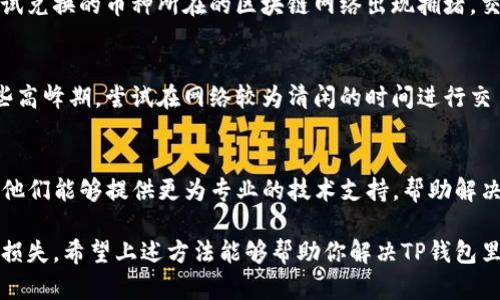 如果你在TP钱包中遇到币兑换一直加载的问题，可以尝试以下几种解决办法：

1. 检查网络连接
首先，确认你的设备是否连接到稳定的网络。无论是Wi-Fi还是移动数据，网络的不稳定或者信号弱都可能导致加载问题。尝试切换网络，或者重新连接Wi-Fi，看看是否能够解决问题。

2. 更新TP钱包应用
有时候，应用程序的版本过旧可能会导致功能不正常。前往应用商店，检查TP钱包是否有更新。如果有，赶紧更新到最新版本，新的版本往往会修复已知的bug和提升性能。

3. 清理缓存和数据
长时间使用TP钱包后，其缓存可能积累较多，影响其运行效率。你可以尝试清理应用的缓存和数据。请注意，清理数据可能会导致你需要重新登录账户，所以事先确保记住账号和密码。

4. 重启应用和设备
重启是一种常见的解决问题的方法。尝试关闭TP钱包应用，然后重新打开；如果问题依旧，可以重启手机。这样可以清理内存并消除可能的系统故障。

5. 检查区块链网络状态
有时候，加载较慢可能是因为区块链网络本身的繁忙。如果你正在尝试兑换的币种所在的区块链网络出现拥堵，交易将会延迟。你可以通过相关网站查询当前区块链网络的状态。

6. 尝试更换交易时间
如果发现交易在特定时间段内频繁出现加载问题，可以选择避开这些高峰期，尝试在网络较为清闲的时间进行交易。

7. 联系TP钱包客服
如果你已尝试上述所有方法仍未解决，可以联系TP钱包的客服团队。他们能够提供更为专业的技术支持，帮助解决你的问题。

确保在调整设置或进行重启时，注意数据的安全，以免造成不必要的损失。希望上述方法能够帮助你解决TP钱包里兑换币一直加载的问题。如果还有其他疑问，欢迎随时询问！