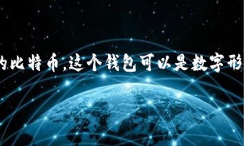 比特币的钱包通常被称为“比特币钱包”（Bitcoin Wallet）。比特币钱包是一个软件或硬件工具，用于存储和管理用户的比特币。这个钱包可以是数字形式的，如移动应用、桌面软件，或是实体硬件设备。它们不仅能够存储比特币，还能够帮助用户进行比特币的发送和接收。

如果需要更详细的信息或特定方面的探讨，请告诉我！