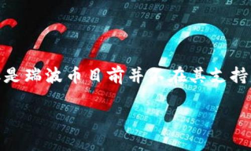 目前，IM钱包（IM Wallet）不支持存储瑞波币（XRP）。尽管IM钱包是一个多链数字货币钱包，支持多种加密货币的存储和交易，但是瑞波币目前并不在其支持的范围之内。对于那些希望存储瑞波币的用户，可以选择一些专门支持瑞波币的钱包，如Ledger（硬件钱包）、Atomic Wallet等。 

如果你对于IM钱包或者瑞波币还有其他具体的问题，或者想了解更详细的信息，请告诉我！