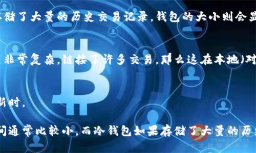 比特币钱包的大小会因多种因素而有所不同，包括钱包的类型、存储的比特币数量及其交易历史等。以下是一些可能影响比特币钱包大小的关键因素：

### 1. 钱包类型
比特币钱包有多种类型，包括但不限于：

- **热钱包**：通常是在线钱包，方便易用，大小通常较小，因为存储的数据相对较少。
  
- **冷钱包**：如硬件钱包或纸钱包，虽然部分冷钱包也可以存储大量的比特币，但一般不需要频繁更新，因此其