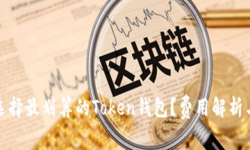 如何选择最划算的Token钱包？费用解析与对比