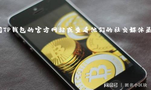 截至我知识的更新，TP钱包（TokenPocket）并没有官方的微信公众号。但由于信息可能随时发生变化，我建议您访问TP钱包的官方网站或查看他们的社交媒体渠道，以获取最新的信息和公告。如果您在寻找有关TP钱包的更多信息或其社交媒体的最新动态，可以尝试以下方式：

1. **访问官方网站**：通常官方平台会发布最新的活动或新闻。
2. **社交媒体账号**：在Twitter、Discord或Telegram等平台上查找TP钱包的官方账号。
3. **社区论坛**：加入相关加密货币的社区讨论，在那里用户可能会分享他们关于TP钱包的经验。

同时，建议您始终注意识别虚假的账户和骗局，确保获取信息的来源是可靠的。