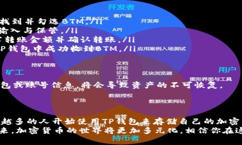 tiaoti如何在TP钱包中放置BTM：简单步骤与注意事项/tiaoti
TP钱包,BTM,加密货币,数字资产/guanjianci

引言
随着区块链技术的快速发展，加密货币的种类与日俱增。其中，BTM（比特弹弓）作为一种新兴的数字货币，受到了越来越多用户的关注。而TP钱包则因其安全性与易用性成为用户管理数字资产的热门选择。那么，如何在TP钱包中成功放置BTM呢？本文将为你详细解答这一问题，帮助你更好地管理和使用你的加密资产。

了解BTM和TP钱包
为了更有效地管理你的数字资产，首先需要明确BTM是什么。BTM是比特弹弓（Bytom）的缩写，它是一种专注于资产管理和价值传输的区块链项目。BTM旨在实现不同资产之间的自由流通，支持现有资产的数字化与智能合约的实施。
而TP钱包是一款多功能的数字货币钱包，支持多种链上的资产存储和管理。TP钱包不仅拥有友好的用户界面，还提供多种安全防护措施，确保用户的资产安全。

准备工作：下载与注册TP钱包
首先，你需要在设备上下载TP钱包。无论是iOS还是Android系统，都可以在相关应用商店中找到TP钱包的下载链接。安装完成后，打开应用并进行注册。这个过程非常简单，只需提供一些基本信息，设置好账户的安全密码，即可开始创建你的数字钱包。
为了确保你的钱包安全，建议在设置时使用复杂而又容易记住的密码，并开启双因素验证（2FA）功能，增加账户的安全层级。

获取BTM：如何购买或获取BTM资产
在将BTM资产放入TP钱包之前，你需要先获取BTM。如果你还没有BTM，可以通过以下几种方式获得：
ul
listrong交易所购买：/strong在各大数字货币交易所（如火币网、币安等）上注册账户，进行BTM的交易购买。/li
listrong挖矿：/strong参与BTM的挖矿活动，你可以通过提供计算能力来获取BTM作为奖励，但需注意挖矿的成本与收益。/li
listrong接受转账：/strong如果你有朋友或其他用户愿意转账BTM给你，可以通过数字钱包地址进行转账。/li
/ul

将BTM转至TP钱包：详细步骤
一旦你拥有了BTM，接下来的步骤就是将其转入TP钱包。以下是详细的操作流程：
ol
listrong打开TP钱包：/strong启动TP钱包应用，并登录到你的账户。/li
listrong查找BTM资产：/strong在钱包主页上，你会看到“资产”界面，点击进入，找到BTM资产。如果你尚未添加BTM，可在“添加资产”中找到并勾选BTM。/li
listrong获取地址：/strong在BTM资产界面，点击“收款”按钮，你将看到一个独特的BTM地址。这是你在TP钱包中的接收地址，务必小心输入与保管。/li
listrong转账BTM：/strong打开你所购买BTM的平台，进入资产管理界面，在转账或提币选项中输入你在TP钱包中复制的BTM地址，填写转账金额并确认转账。/li
listrong等待确认：/strong转账完成后，你需要等待网络的确认。这个过程可能需要几分钟，具体时间视网络状况而定。完成后，你将在TP钱包中成功收到BTM。/li
/ol

确保安全：转账后的注意事项
在BTM成功转入TP钱包后，首先要确认账户的余额与转账细节，确保资金安全。此外，建议定期备份你的钱包信息，以防意外。一旦丢失钱包或账号信息，将会导致资产的不可恢复。
TP钱包还提供了多种安全措施，例如：定期更改密码、开启生物识别登录、使用冷钱包存储大额资产等，有效降低数字货币被盗的风险。

总结
在TP钱包中放置BTM资产是一个相对简单的过程，只需按照上述步骤进行操作，即可成功管理你的BTM资产。随着数字货币的普及，越来越多的人开始使用TP钱包来存储自己的加密货币。希望本文能帮助你更好地理解BTM与TP钱包，安全有效地进行资产管理。
如果你还有其他关于BTM或TP钱包的问题，欢迎随时咨询相关社区与论坛，那里有许多热心的用户和专家始终乐意分享经验和建议。未来，加密货币的世界将更加多元化，相信你在这一领域中将会有更多的收获与体验。
