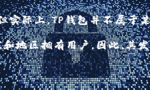 TP钱包（TP Wallet）是一款数字货币钱包，主要用于管理和存储各种加密货币。尽管其名称可能让人到某个特定国家，但实际上，TP钱包并不属于某个特定的国家。数字货币和相关技术通常是全球性的，很多钱包和平台都是跨国公司或由不同国家的团队共同开发的。

TP钱包的具体开发背景和运营团队可能会包含来自不同国家的专业人士。许多加密货币相关产品和服务都在多个国家和地区拥有用户。因此，其发展和运营往往超越了国界。

如果你对TP钱包有更多的具体问题，或者需要了解关于它的功能、使用方法等方面的信息，可以继续提问！