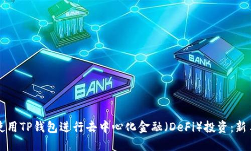 如何使用TP钱包进行去中心化金融（DeFi）投资：新手指南