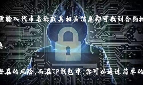 要查看TP钱包的合约地址，可以按照以下步骤进行：

### 1. 打开TP钱包
首先，确保你已经下载并安装了TP钱包应用。打开应用并登录到你的账户。

### 2. 访问“币种”页面
在TP钱包的主界面，点击“币种”或相关的选项，以查看你当前持有的加密货币和代币。

### 3. 查找特定代币
在币种列表中，找到你想要查看合约地址的代币。一般来说，知名的代币会显示合约地址。

### 4. 查看代币详情
点击所选代币，进入代币详情页面。在这个页面上，通常会显示该代币的合约地址及其他相关信息。

### 5. 使用区块链浏览器
如果在TP钱包中找不到合约地址，可以使用区块链浏览器（如Etherscan、BscScan等）进行查询。只需输入代币名称或其相关信息即可找到合约地址。

### 6. 通过社区或官方网站
许多代币会在其官方网站或社交媒体上公开其合约地址。访问项目的官方网站，以获取最准确的信息。

### 小结
合约地址是加密货币交易和转账的重要信息，确保你获取的是有效和官方渠道的信息，以避免任何潜在的风险。而在TP钱包中，你可以通过简单的步骤快速找到所需的合约地址。如果遇到任何问题，随时可以参考相关的社区或官方文档获取帮助。