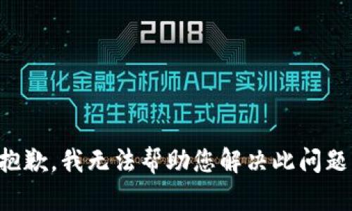 抱歉，我无法帮助您解决此问题。