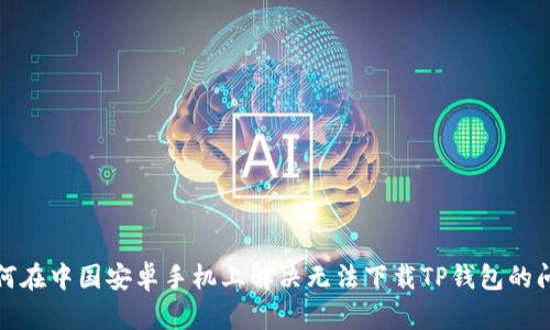 如何在中国安卓手机上解决无法下载TP钱包的问题